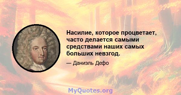 Насилие, которое процветает, часто делается самыми средствами наших самых больших невзгод.