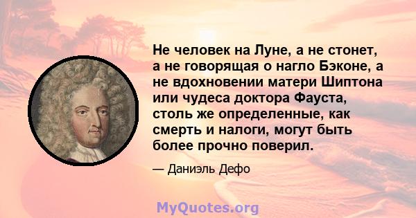 Не человек на Луне, а не стонет, а не говорящая о нагло Бэконе, а не вдохновении матери Шиптона или чудеса доктора Фауста, столь же определенные, как смерть и налоги, могут быть более прочно поверил.