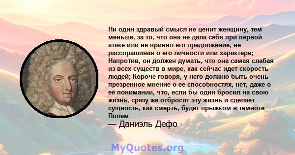 Ни один здравый смысл не ценит женщину, тем меньше, за то, что она не дала себя при первой атаке или не принял его предложение, не расспрашивая о его личности или характере; Напротив, он должен думать, что она самая