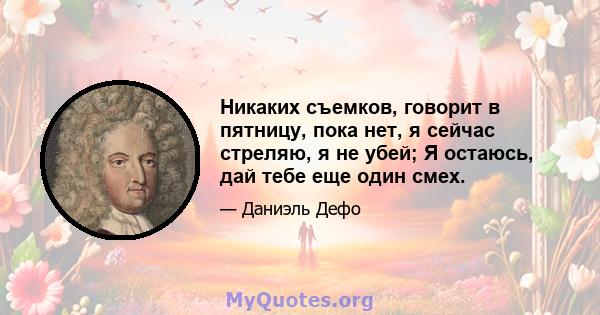 Никаких съемков, говорит в пятницу, пока нет, я сейчас стреляю, я не убей; Я остаюсь, дай тебе еще один смех.