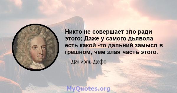 Никто не совершает зло ради этого; Даже у самого дьявола есть какой -то дальний замысл в грешном, чем злая часть этого.