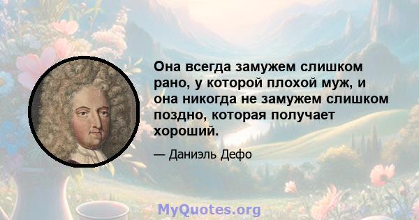 Она всегда замужем слишком рано, у которой плохой муж, и она никогда не замужем слишком поздно, которая получает хороший.