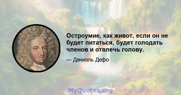 Остроумие, как живот, если он не будет питаться, будет голодать членов и отвлечь голову.