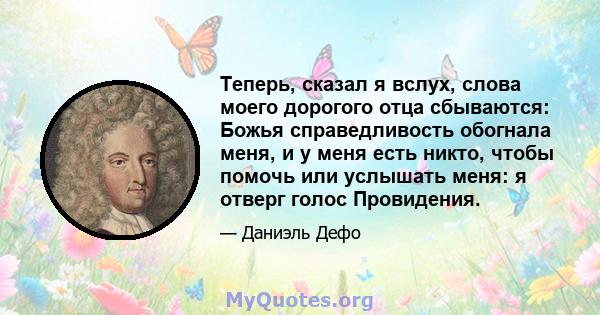 Теперь, сказал я вслух, слова моего дорогого отца сбываются: Божья справедливость обогнала меня, и у меня есть никто, чтобы помочь или услышать меня: я отверг голос Провидения.