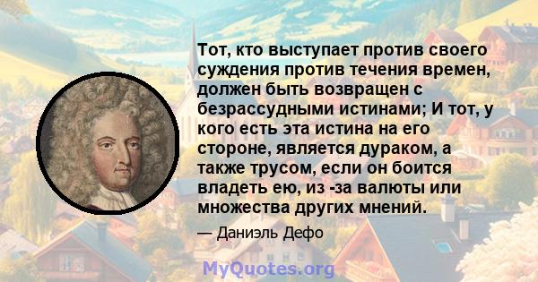 Тот, кто выступает против своего суждения против течения времен, должен быть возвращен с безрассудными истинами; И тот, у кого есть эта истина на его стороне, является дураком, а также трусом, если он боится владеть ею, 