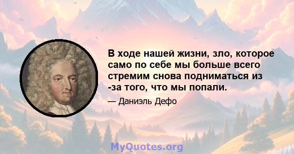 В ходе нашей жизни, зло, которое само по себе мы больше всего стремим снова подниматься из -за того, что мы попали.