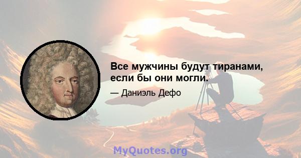 Все мужчины будут тиранами, если бы они могли.