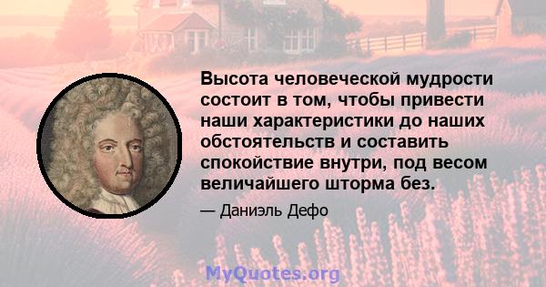 Высота человеческой мудрости состоит в том, чтобы привести наши характеристики до наших обстоятельств и составить спокойствие внутри, под весом величайшего шторма без.