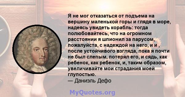 Я не мог отказаться от подъема на вершину маленькой горы и глядя в море, надеясь увидеть корабль: тогда полюбовайтесь, что на огромном расстоянии я шпионил за парусом, пожалуйста, с надеждой на него, и и , после