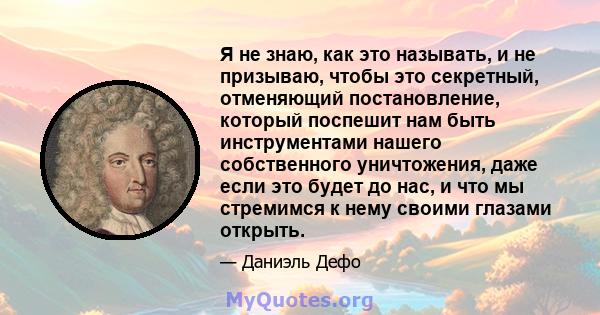 Я не знаю, как это называть, и не призываю, чтобы это секретный, отменяющий постановление, который поспешит нам быть инструментами нашего собственного уничтожения, даже если это будет до нас, и что мы стремимся к нему