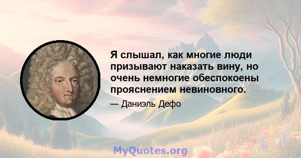 Я слышал, как многие люди призывают наказать вину, но очень немногие обеспокоены прояснением невиновного.