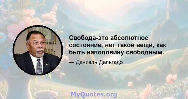 Свобода-это абсолютное состояние, нет такой вещи, как быть наполовину свободным.