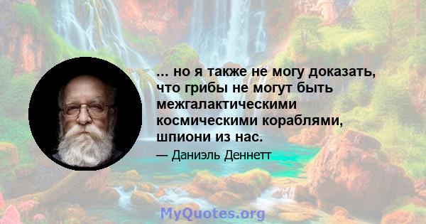 ... но я также не могу доказать, что грибы не могут быть межгалактическими космическими кораблями, шпиони из нас.