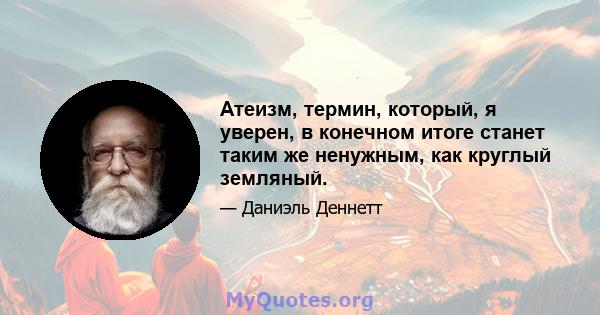 Атеизм, термин, который, я уверен, в конечном итоге станет таким же ненужным, как круглый земляный.