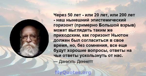 Через 50 лет - или 20 лет, или 200 лет - наш нынешний эпистемический горизонт (примерно Большой взрыв) может выглядеть таким же приходским, как горизонт Ньютон должен был согласиться в свое время, но, без сомнения, все