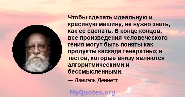 Чтобы сделать идеальную и красивую машину, не нужно знать, как ее сделать. В конце концов, все произведения человеческого гения могут быть поняты как продукты каскада генератных и тестов, которые внизу являются