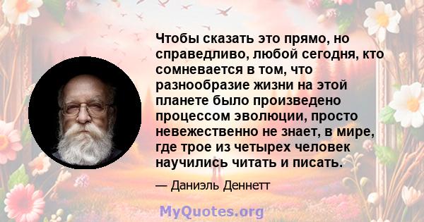 Чтобы сказать это прямо, но справедливо, любой сегодня, кто сомневается в том, что разнообразие жизни на этой планете было произведено процессом эволюции, просто невежественно не знает, в мире, где трое из четырех