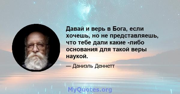 Давай и верь в Бога, если хочешь, но не представляешь, что тебе дали какие -либо основания для такой веры наукой.