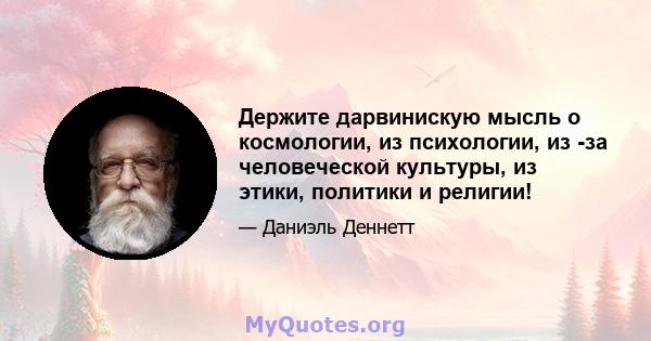 Держите дарвинискую мысль о космологии, из психологии, из -за человеческой культуры, из этики, политики и религии!