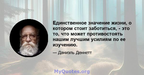 Единственное значение жизни, о котором стоит заботиться, - это то, что может противостоять нашим лучшим усилиям по ее изучению.