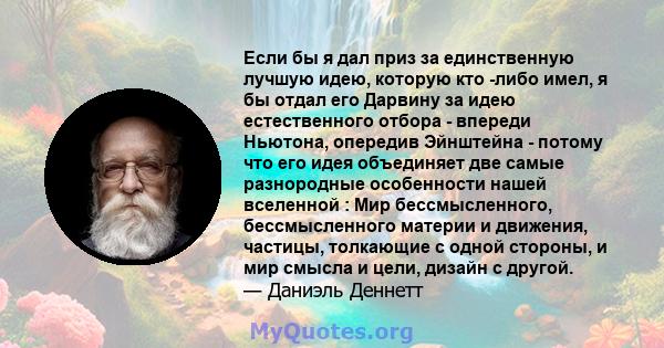 Если бы я дал приз за единственную лучшую идею, которую кто -либо имел, я бы отдал его Дарвину за идею естественного отбора - впереди Ньютона, опередив Эйнштейна - потому что его идея объединяет две самые разнородные