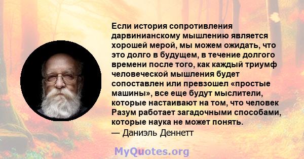 Если история сопротивления дарвинианскому мышлению является хорошей мерой, мы можем ожидать, что это долго в будущем, в течение долгого времени после того, как каждый триумф человеческой мышления будет сопоставлен или