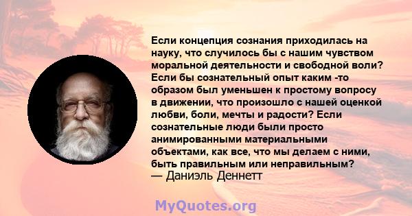 Если концепция сознания приходилась на науку, что случилось бы с нашим чувством моральной деятельности и свободной воли? Если бы сознательный опыт каким -то образом был уменьшен к простому вопросу в движении, что