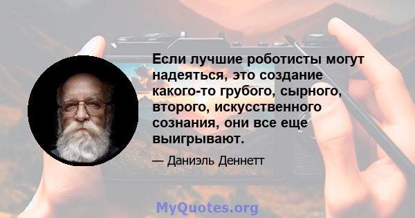 Если лучшие роботисты могут надеяться, это создание какого-то грубого, сырного, второго, искусственного сознания, они все еще выигрывают.