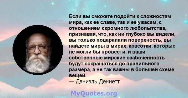 Если вы сможете подойти к сложностям мира, как ее славе, так и ее ужасам, с отношением скромного любопытства, признавая, что, как ни глубоко вы видели, вы только поцарапали поверхность, вы найдете миры в мирах,