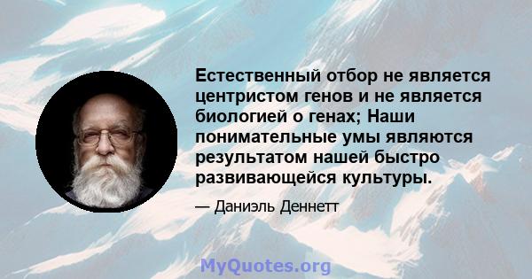 Естественный отбор не является центристом генов и не является биологией о генах; Наши понимательные умы являются результатом нашей быстро развивающейся культуры.