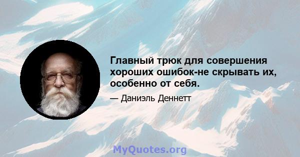 Главный трюк для совершения хороших ошибок-не скрывать их, особенно от себя.