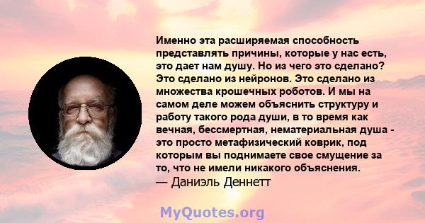 Именно эта расширяемая способность представлять причины, которые у нас есть, это дает нам душу. Но из чего это сделано? Это сделано из нейронов. Это сделано из множества крошечных роботов. И мы на самом деле можем