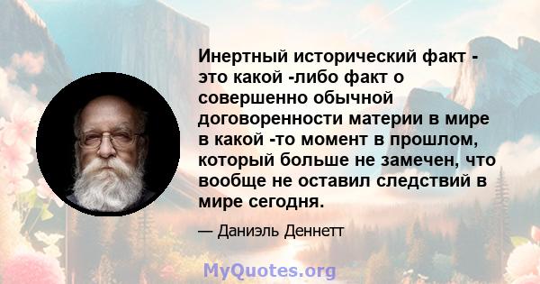 Инертный исторический факт - это какой -либо факт о совершенно обычной договоренности материи в мире в какой -то момент в прошлом, который больше не замечен, что вообще не оставил следствий в мире сегодня.