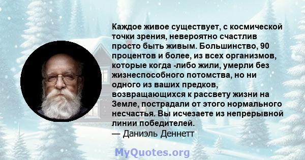 Каждое живое существует, с космической точки зрения, невероятно счастлив просто быть живым. Большинство, 90 процентов и более, из всех организмов, которые когда -либо жили, умерли без жизнеспособного потомства, но ни