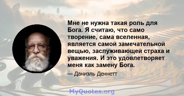 Мне не нужна такая роль для Бога. Я считаю, что само творение, сама вселенная, является самой замечательной вещью, заслуживающей страха и уважения. И это удовлетворяет меня как замену Бога.