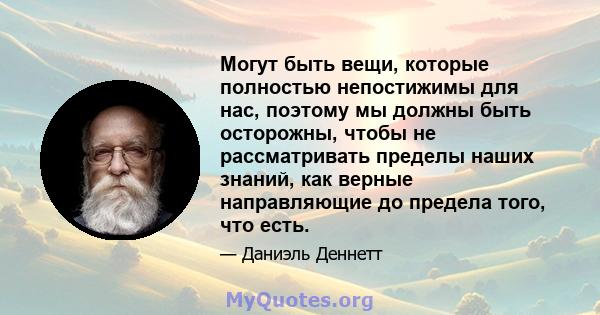 Могут быть вещи, которые полностью непостижимы для нас, поэтому мы должны быть осторожны, чтобы не рассматривать пределы наших знаний, как верные направляющие до предела того, что есть.