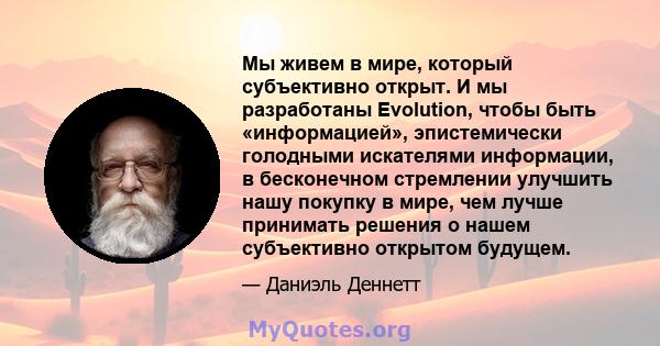 Мы живем в мире, который субъективно открыт. И мы разработаны Evolution, чтобы быть «информацией», эпистемически голодными искателями информации, в бесконечном стремлении улучшить нашу покупку в мире, чем лучше