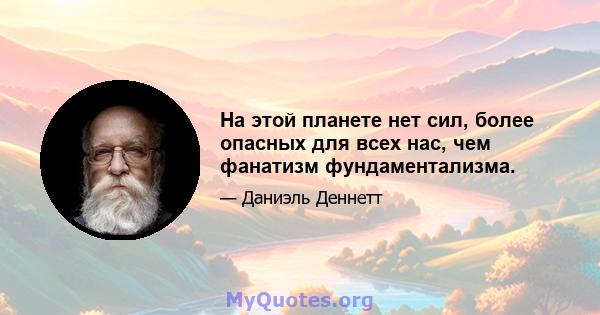 На этой планете нет сил, более опасных для всех нас, чем фанатизм фундаментализма.