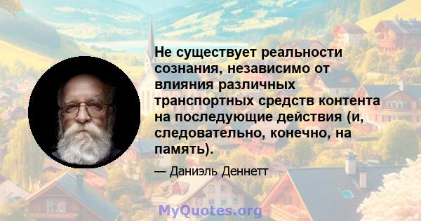 Не существует реальности сознания, независимо от влияния различных транспортных средств контента на последующие действия (и, следовательно, конечно, на память).