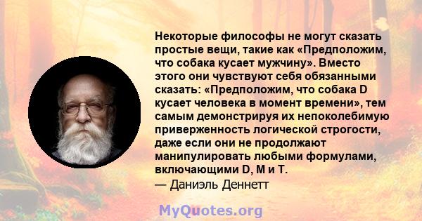 Некоторые философы не могут сказать простые вещи, такие как «Предположим, что собака кусает мужчину». Вместо этого они чувствуют себя обязанными сказать: «Предположим, что собака D кусает человека в момент времени», тем 