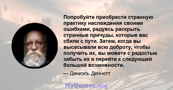 Попробуйте приобрести странную практику наслаждения своими ошибками, радуясь раскрыть странные причуды, которые вас сбили с пути. Затем, когда вы высасывали всю доброту, чтобы получить их, вы можете с радостью забыть их 