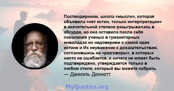 Постмодернизм, школа «мысли», которая объявила «нет истин, только интерпретации» в значительной степени разыгрывалась в абсурде, но она оставила после себя поколения ученых в гуманитарных инвалидах их недоверием к самой 