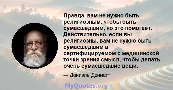 Правда, вам не нужно быть религиозным, чтобы быть сумасшедшим, но это помогает. Действительно, если вы религиозны, вам не нужно быть сумасшедшим в сертифицируемом с медицинской точки зрения смысл, чтобы делать очень