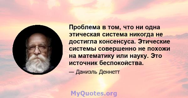 Проблема в том, что ни одна этическая система никогда не достигла консенсуса. Этические системы совершенно не похожи на математику или науку. Это источник беспокойства.