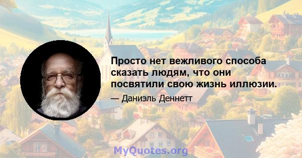 Просто нет вежливого способа сказать людям, что они посвятили свою жизнь иллюзии.