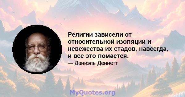 Религии зависели от относительной изоляции и невежества их стадов, навсегда, и все это ломается.