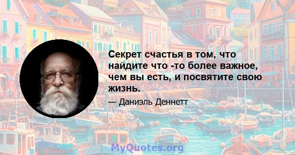 Секрет счастья в том, что найдите что -то более важное, чем вы есть, и посвятите свою жизнь.