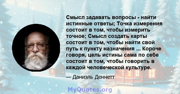 Смысл задавать вопросы - найти истинные ответы; Точка измерения состоит в том, чтобы измерить точное; Смысл создать карты состоит в том, чтобы найти свой путь к пункту назначения ... Короче говоря, цель истины сама по