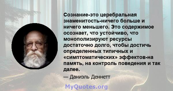 Сознание-это церебральная знаменитость-ничего больше и ничего меньшего. Это содержимое осознает, что устойчиво, что монополизируют ресурсы достаточно долго, чтобы достичь определенных типичных и «симптоматических»