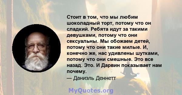 Стоит в том, что мы любим шоколадный торт, потому что он сладкий. Ребята идут за такими девушками, потому что они сексуальны. Мы обожаем детей, потому что они такие милые. И, конечно же, нас удивлены шутками, потому что 